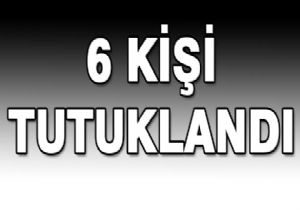 Gözaltına alınan 6 kişi tutuklandı