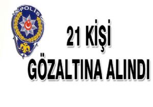 21 kişi gözaltına alındı