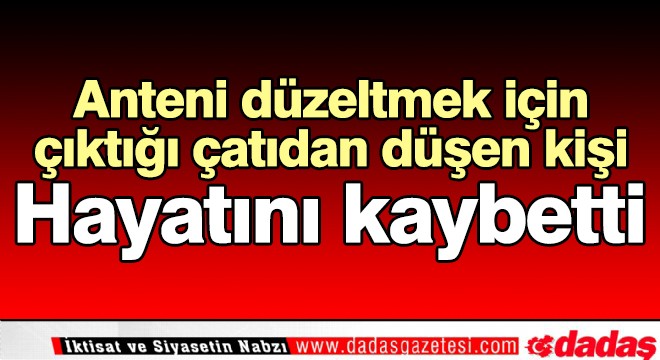 Anteni düzeltmek için çıktığı çatıdan düşen kişi hayatını kaybetti