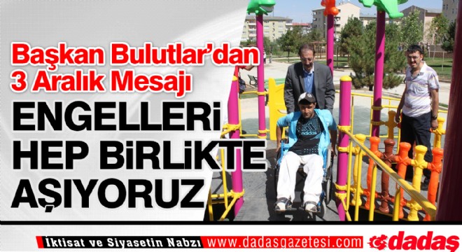 Başkan Bulutlar, ”Engelleri birlikte aşıyoruz”