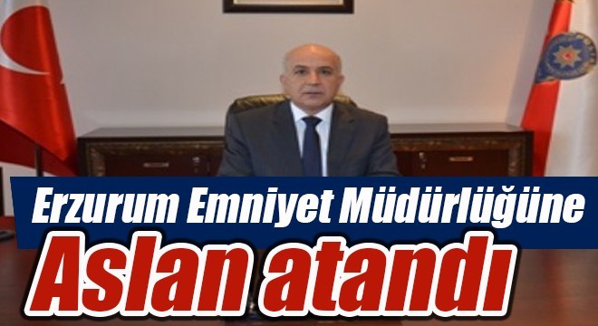 Erzurum Emniyet Müdürlüğüne Aslan atandı