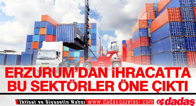 Erzurum dan ihracatta bu sektörler öne çıktı
