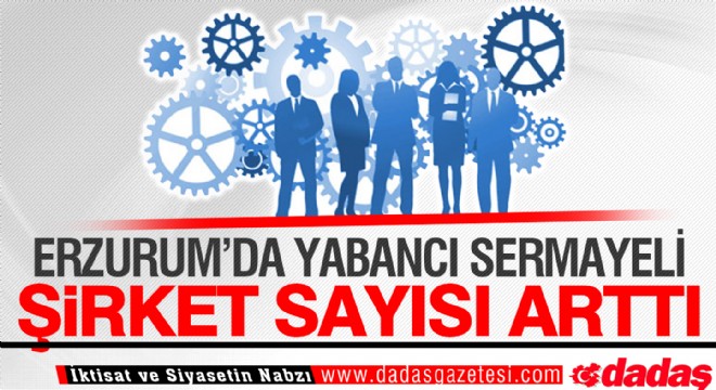 Erzurum’da yabancı sermayeli şirket sayısı arttı