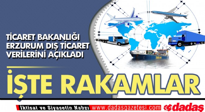 İşte Erzurum un Dış Ticaret rakamları