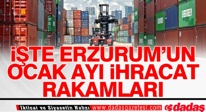 İşte Erzurum un Ocak Ayı İhracat Rakamları